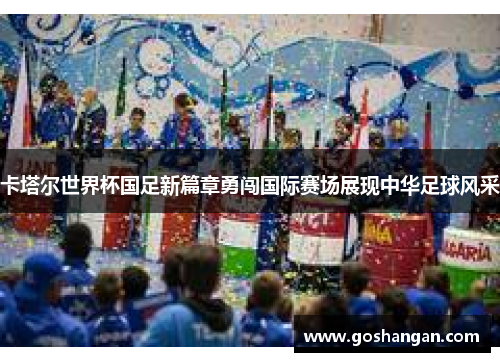 卡塔尔世界杯国足新篇章勇闯国际赛场展现中华足球风采