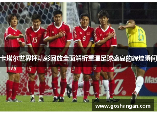 卡塔尔世界杯精彩回放全面解析重温足球盛宴的辉煌瞬间