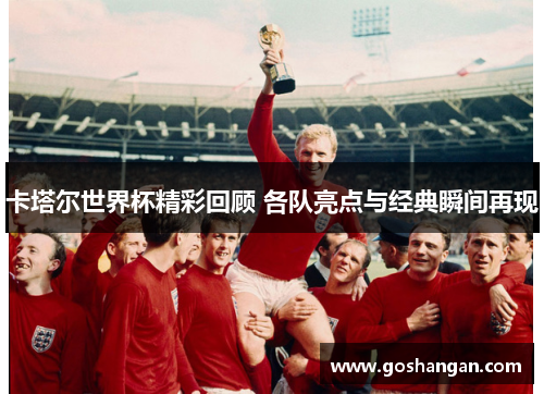 卡塔尔世界杯精彩回顾 各队亮点与经典瞬间再现