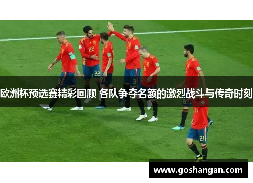 欧洲杯预选赛精彩回顾 各队争夺名额的激烈战斗与传奇时刻