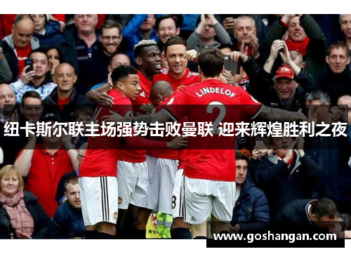 纽卡斯尔联主场强势击败曼联 迎来辉煌胜利之夜