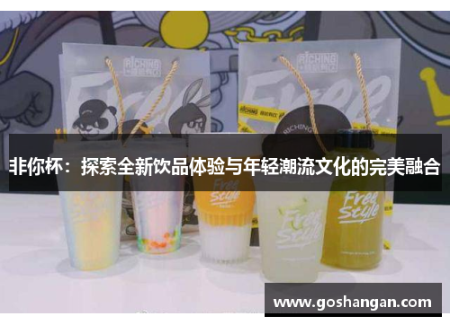 非你杯：探索全新饮品体验与年轻潮流文化的完美融合