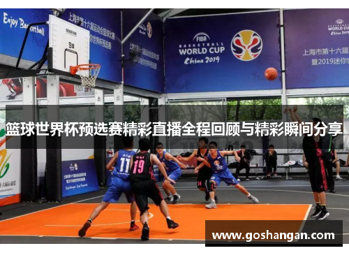 篮球世界杯预选赛精彩直播全程回顾与精彩瞬间分享
