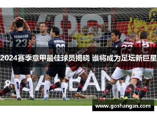 2024赛季意甲最佳球员揭晓 谁将成为足坛新巨星