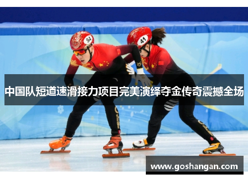 中国队短道速滑接力项目完美演绎夺金传奇震撼全场