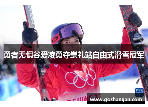 勇者无惧谷爱凌勇夺崇礼站自由式滑雪冠军