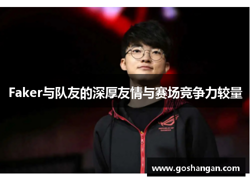 Faker与队友的深厚友情与赛场竞争力较量