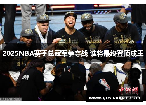 2025NBA赛季总冠军争夺战 谁将最终登顶成王
