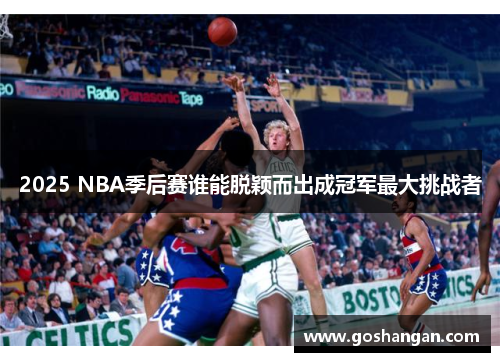 2025 NBA季后赛谁能脱颖而出成冠军最大挑战者