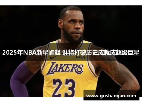 2025年NBA新星崛起 谁将打破历史成就成超级巨星