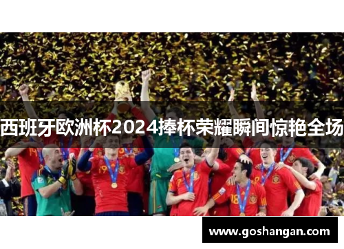 西班牙欧洲杯2024捧杯荣耀瞬间惊艳全场