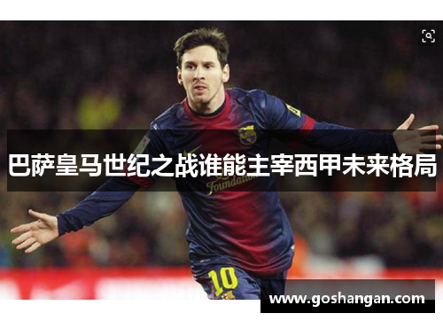 巴萨皇马世纪之战谁能主宰西甲未来格局
