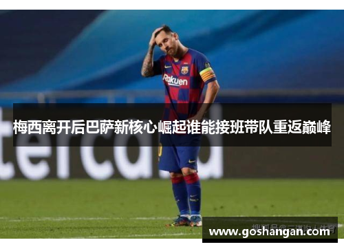 梅西离开后巴萨新核心崛起谁能接班带队重返巅峰