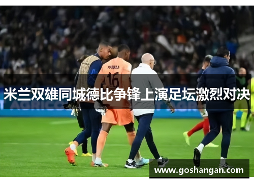 米兰双雄同城德比争锋上演足坛激烈对决