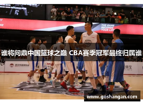 谁将问鼎中国篮球之巅 CBA赛季冠军最终归属谁
