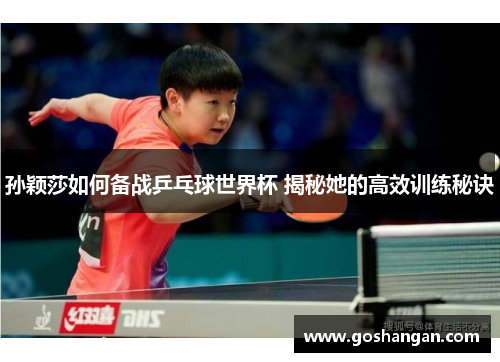 孙颖莎如何备战乒乓球世界杯 揭秘她的高效训练秘诀