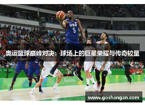 奥运篮球巅峰对决：球场上的巨星荣耀与传奇较量