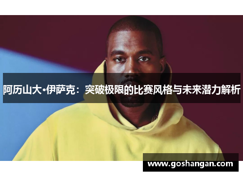 阿历山大·伊萨克：突破极限的比赛风格与未来潜力解析