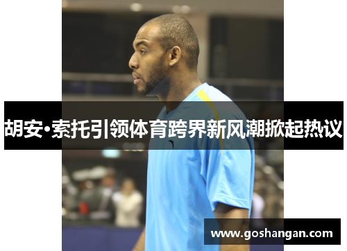 胡安·索托引领体育跨界新风潮掀起热议